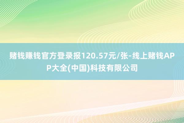 赌钱赚钱官方登录报120.57元/张-线上赌钱APP大全(中国)科技有限公司