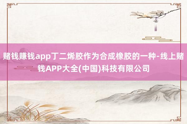 赌钱赚钱app丁二烯胶作为合成橡胶的一种-线上赌钱APP大全(中国)科技有限公司