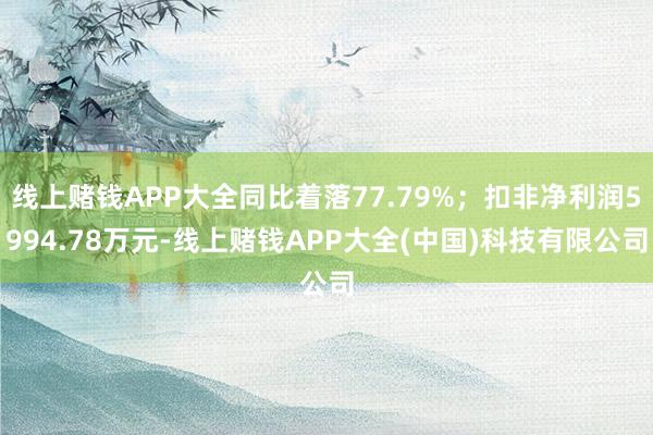 线上赌钱APP大全同比着落77.79%；扣非净利润5994.78万元-线上赌钱APP大全(中国)科技有限公司
