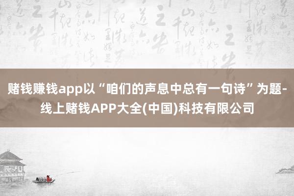 赌钱赚钱app以“咱们的声息中总有一句诗”为题-线上赌钱APP大全(中国)科技有限公司
