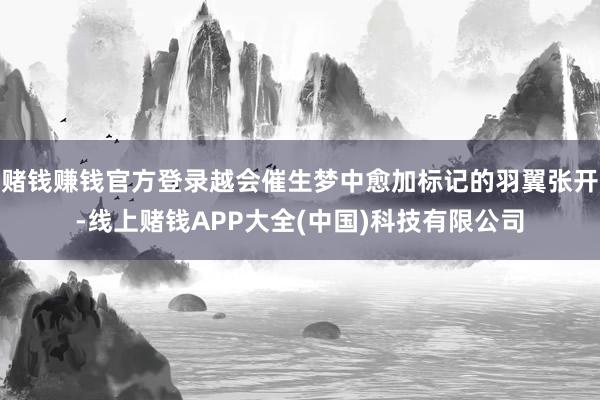 赌钱赚钱官方登录越会催生梦中愈加标记的羽翼张开-线上赌钱APP大全(中国)科技有限公司