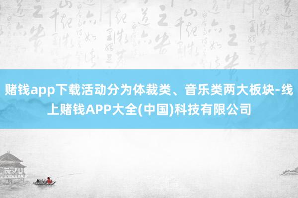 赌钱app下载活动分为体裁类、音乐类两大板块-线上赌钱APP大全(中国)科技有限公司