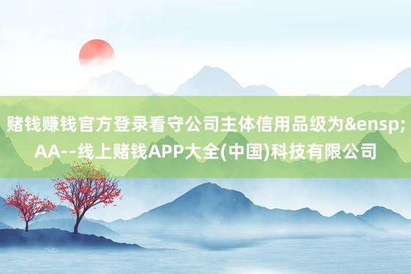 赌钱赚钱官方登录看守公司主体信用品级为&ensp;AA--线上赌钱APP大全(中国)科技有限公司