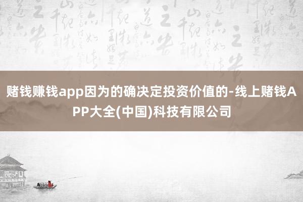 赌钱赚钱app因为的确决定投资价值的-线上赌钱APP大全(中国)科技有限公司