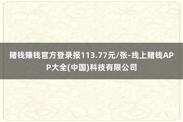赌钱赚钱官方登录报113.77元/张-线上赌钱APP大全(中国)科技有限公司