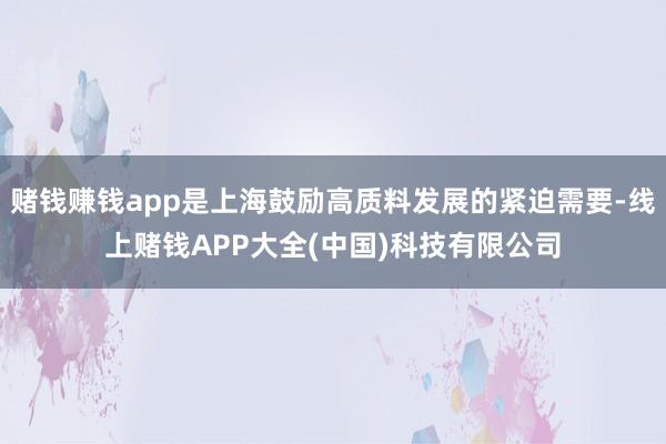 赌钱赚钱app是上海鼓励高质料发展的紧迫需要-线上赌钱APP大全(中国)科技有限公司