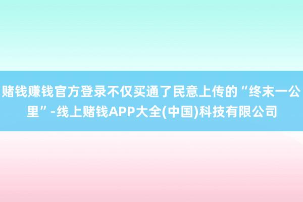 赌钱赚钱官方登录不仅买通了民意上传的“终末一公里”-线上赌钱APP大全(中国)科技有限公司