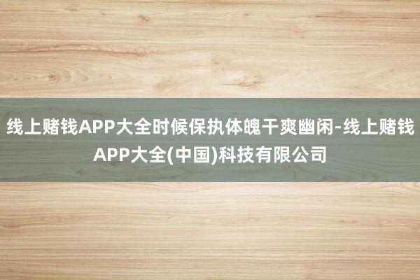 线上赌钱APP大全时候保执体魄干爽幽闲-线上赌钱APP大全(中国)科技有限公司