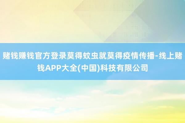 赌钱赚钱官方登录莫得蚊虫就莫得疫情传播-线上赌钱APP大全(中国)科技有限公司