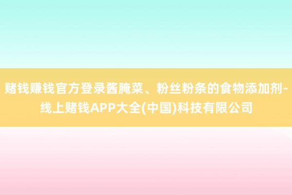 赌钱赚钱官方登录酱腌菜、粉丝粉条的食物添加剂-线上赌钱APP大全(中国)科技有限公司