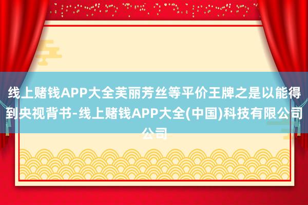 线上赌钱APP大全芙丽芳丝等平价王牌之是以能得到央视背书-线上赌钱APP大全(中国)科技有限公司