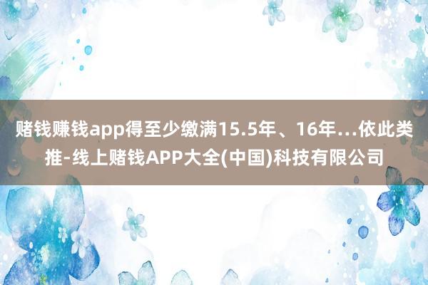 赌钱赚钱app得至少缴满15.5年、16年…依此类推-线上赌钱APP大全(中国)科技有限公司