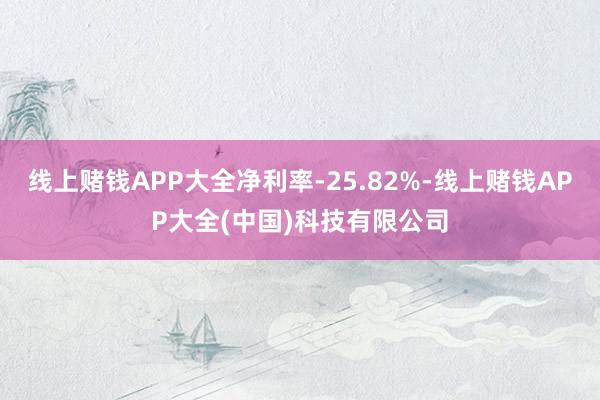 线上赌钱APP大全净利率-25.82%-线上赌钱APP大全(中国)科技有限公司