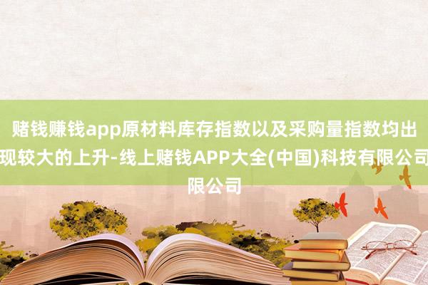 赌钱赚钱app原材料库存指数以及采购量指数均出现较大的上升-线上赌钱APP大全(中国)科技有限公司