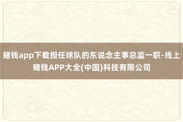 赌钱app下载担任球队的东说念主事总监一职-线上赌钱APP大全(中国)科技有限公司