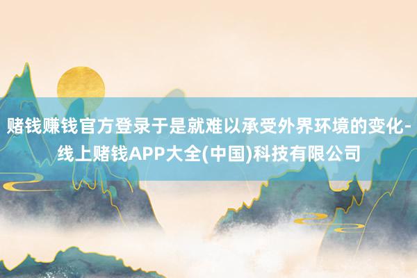 赌钱赚钱官方登录于是就难以承受外界环境的变化-线上赌钱APP大全(中国)科技有限公司