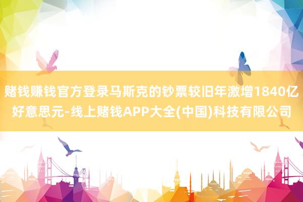 赌钱赚钱官方登录马斯克的钞票较旧年激增1840亿好意思元-线上赌钱APP大全(中国)科技有限公司
