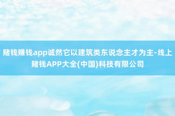 赌钱赚钱app诚然它以建筑类东说念主才为主-线上赌钱APP大全(中国)科技有限公司