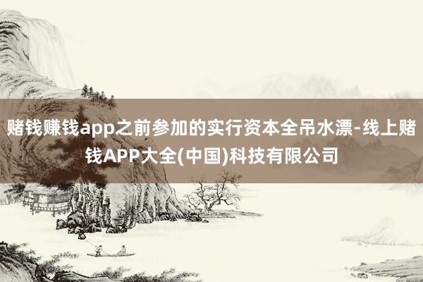 赌钱赚钱app之前参加的实行资本全吊水漂-线上赌钱APP大全(中国)科技有限公司