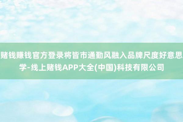 赌钱赚钱官方登录将皆市通勤风融入品牌尺度好意思学-线上赌钱APP大全(中国)科技有限公司