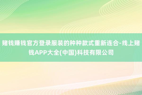 赌钱赚钱官方登录服装的种种款式重新连合-线上赌钱APP大全(中国)科技有限公司