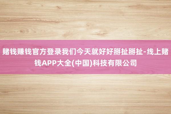 赌钱赚钱官方登录我们今天就好好掰扯掰扯-线上赌钱APP大全(中国)科技有限公司