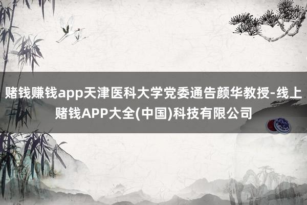赌钱赚钱app天津医科大学党委通告颜华教授-线上赌钱APP大全(中国)科技有限公司