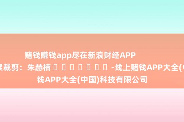 赌钱赚钱app尽在新浪财经APP            						拖累裁剪：朱赫楠 							-线上赌钱APP大全(中国)科技有限公司