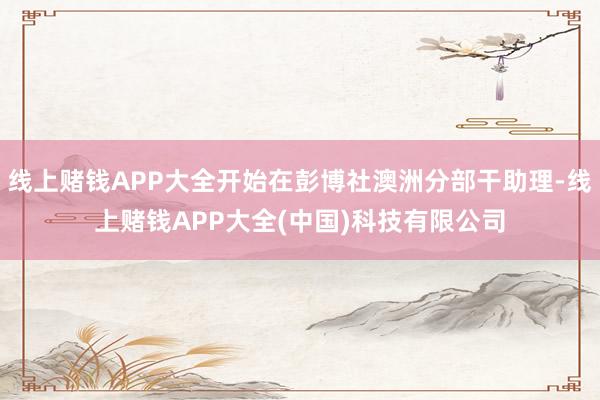线上赌钱APP大全开始在彭博社澳洲分部干助理-线上赌钱APP大全(中国)科技有限公司