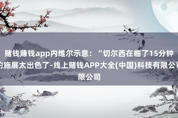 赌钱赚钱app内维尔示意：“切尔西在临了15分钟的施展太出色了-线上赌钱APP大全(中国)科技有限公司