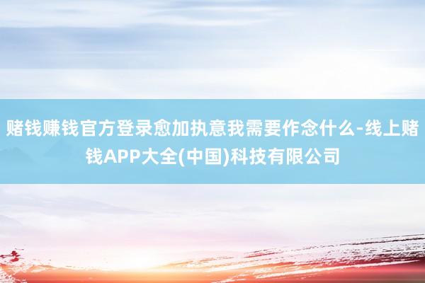 赌钱赚钱官方登录愈加执意我需要作念什么-线上赌钱APP大全(中国)科技有限公司