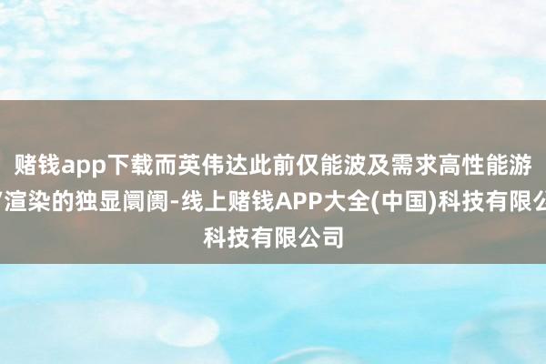 赌钱app下载而英伟达此前仅能波及需求高性能游戏/渲染的独显阛阓-线上赌钱APP大全(中国)科技有限公司