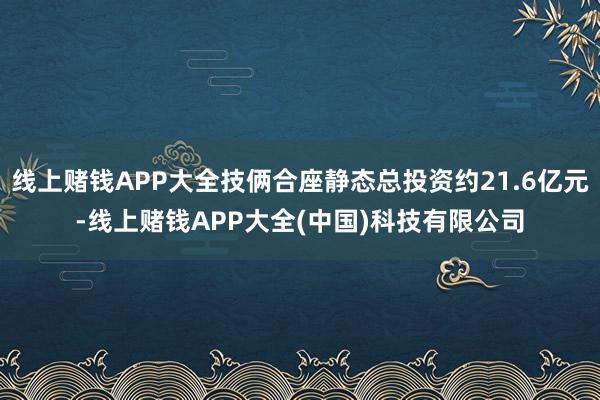 线上赌钱APP大全技俩合座静态总投资约21.6亿元-线上赌钱APP大全(中国)科技有限公司