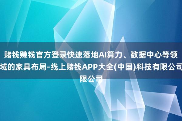 赌钱赚钱官方登录快速落地AI算力、数据中心等领域的家具布局-线上赌钱APP大全(中国)科技有限公司