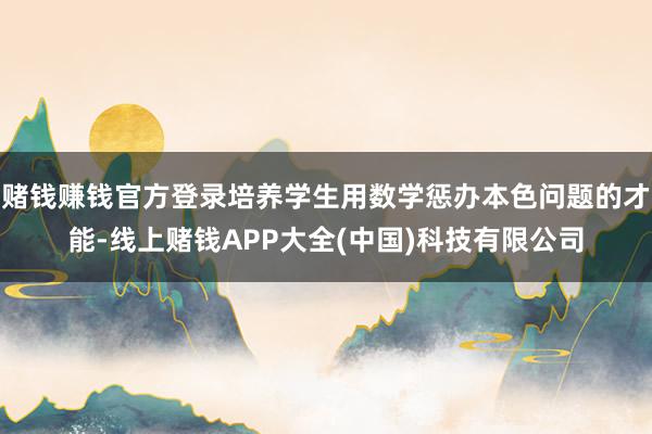 赌钱赚钱官方登录培养学生用数学惩办本色问题的才能-线上赌钱APP大全(中国)科技有限公司