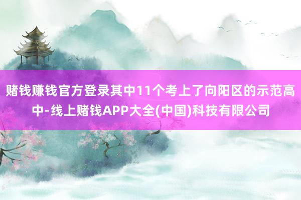 赌钱赚钱官方登录其中11个考上了向阳区的示范高中-线上赌钱APP大全(中国)科技有限公司